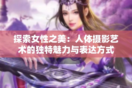 探索女性之美：人体摄影艺术的独特魅力与表达方式