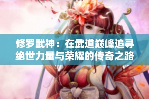 修罗武神：在武道巅峰追寻绝世力量与荣耀的传奇之路