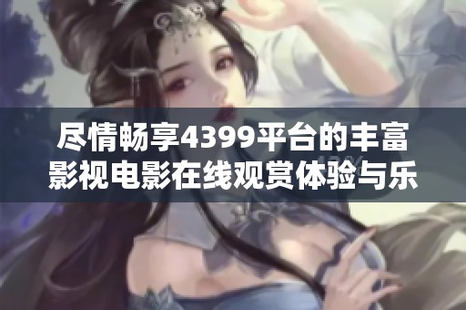 尽情畅享4399平台的丰富影视电影在线观赏体验与乐趣