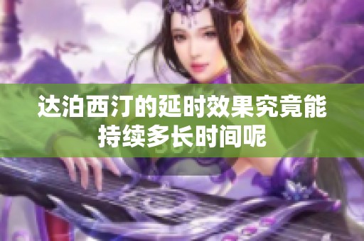 达泊西汀的延时效果究竟能持续多长时间呢