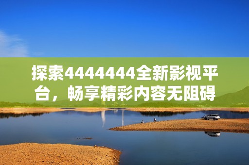 探索4444444全新影视平台，畅享精彩内容无阻碍
