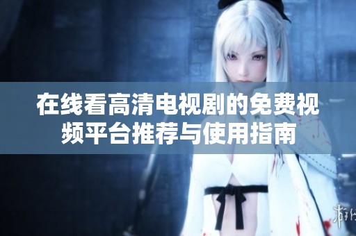在线看高清电视剧的免费视频平台推荐与使用指南