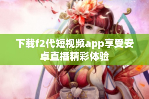 下载f2代短视频app享受安卓直播精彩体验