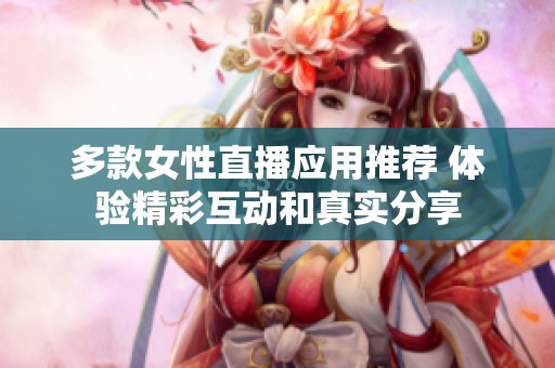 多款女性直播应用推荐 体验精彩互动和真实分享