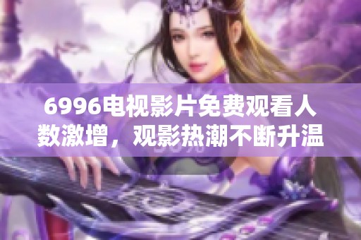 6996电视影片免费观看人数激增，观影热潮不断升温