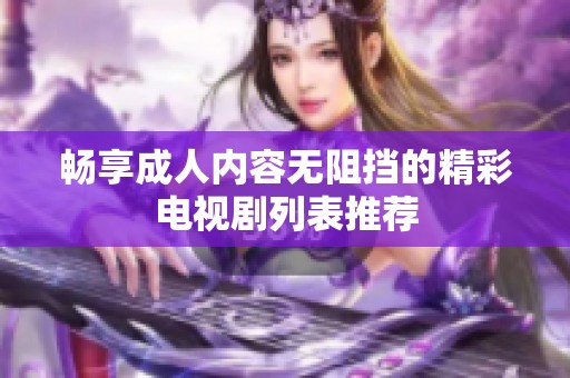 畅享成人内容无阻挡的精彩电视剧列表推荐