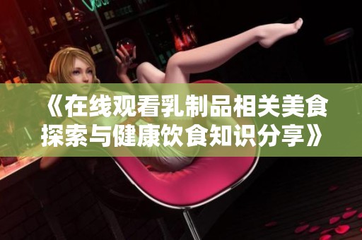 《在线观看乳制品相关美食探索与健康饮食知识分享》