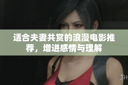 适合夫妻共赏的浪漫电影推荐，增进感情与理解