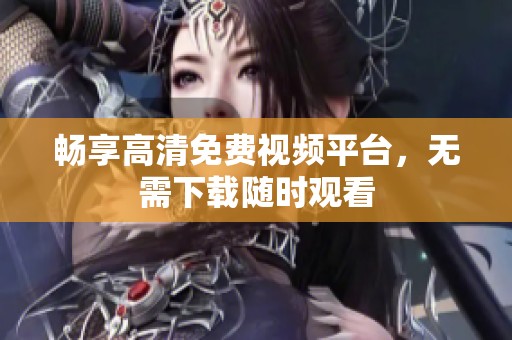 畅享高清免费视频平台，无需下载随时观看