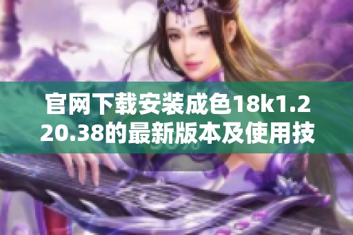 官网下载安装成色18k1.220.38的最新版本及使用技巧指南