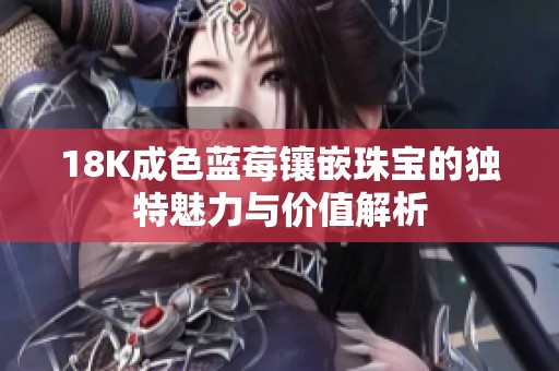 18K成色蓝莓镶嵌珠宝的独特魅力与价值解析