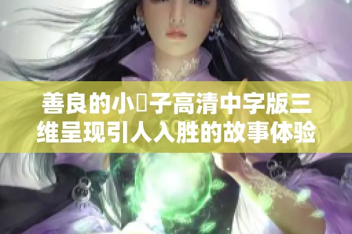 善良的小峓子高清中字版三维呈现引人入胜的故事体验