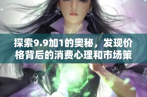 探索9.9加1的奥秘，发现价格背后的消费心理和市场策略