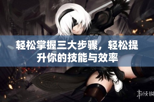 轻松掌握三大步骤，轻松提升你的技能与效率