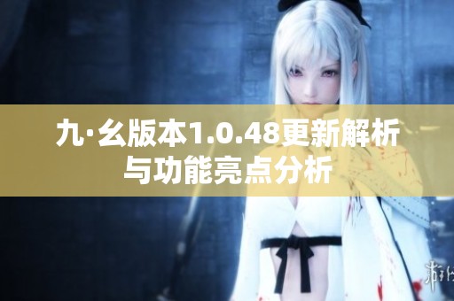九·幺版本1.0.48更新解析与功能亮点分析
