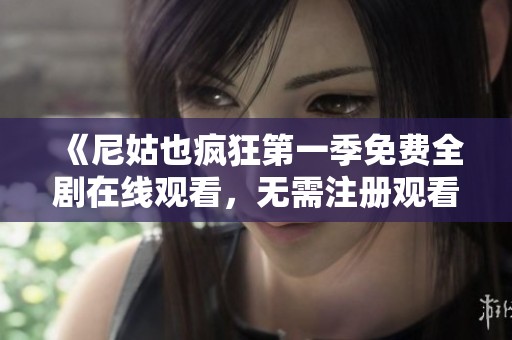 《尼姑也疯狂第一季免费全剧在线观看，无需注册观看技巧分享》