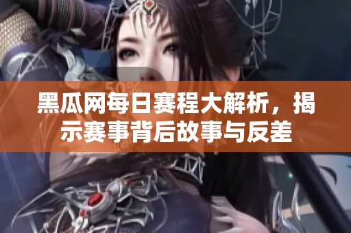 黑瓜网每日赛程大解析，揭示赛事背后故事与反差