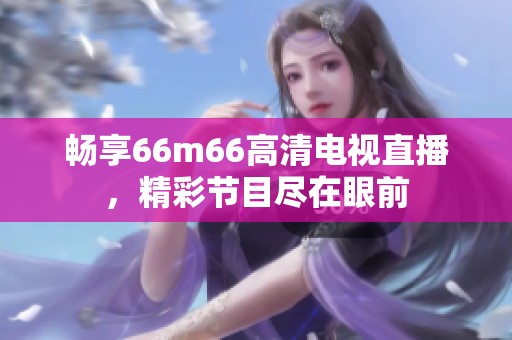 畅享66m66高清电视直播，精彩节目尽在眼前