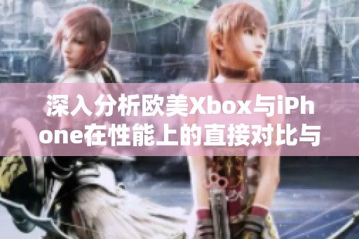深入分析欧美Xbox与iPhone在性能上的直接对比与优势