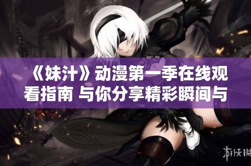 《妹汁》动漫第一季在线观看指南 与你分享精彩瞬间与剧情解析
