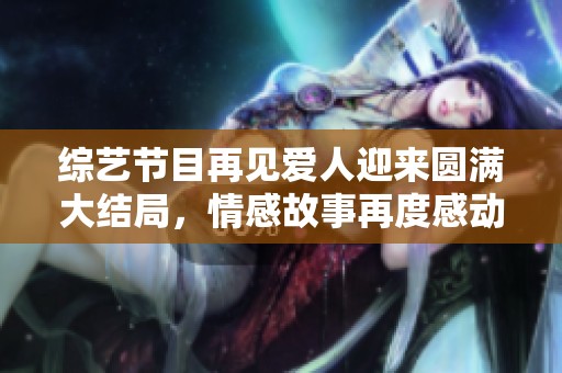 综艺节目再见爱人迎来圆满大结局，情感故事再度感动观众