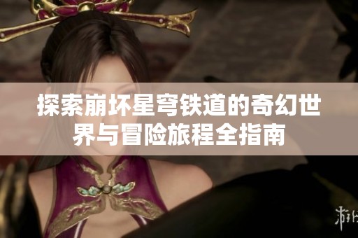 探索崩坏星穹铁道的奇幻世界与冒险旅程全指南