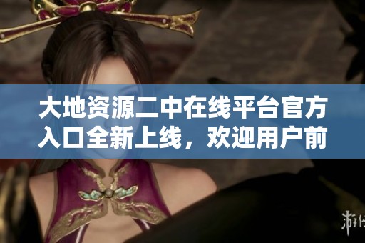 大地资源二中在线平台官方入口全新上线，欢迎用户前来体验
