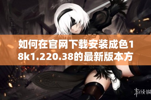 如何在官网下载安装成色18k1.220.38的最新版本方法解析