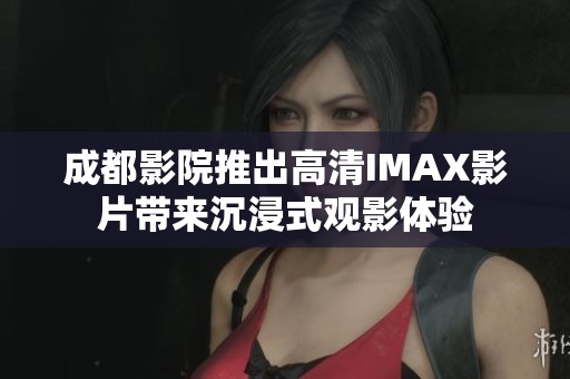成都影院推出高清IMAX影片带来沉浸式观影体验