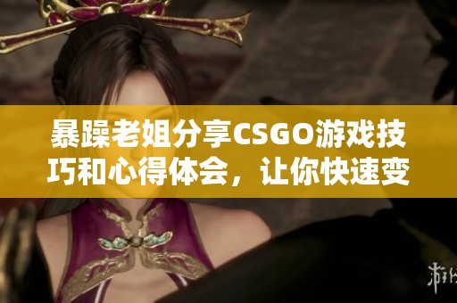 暴躁老姐分享CSGO游戏技巧和心得体会，让你快速变强