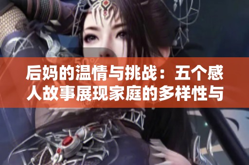 后妈的温情与挑战：五个感人故事展现家庭的多样性与包容性