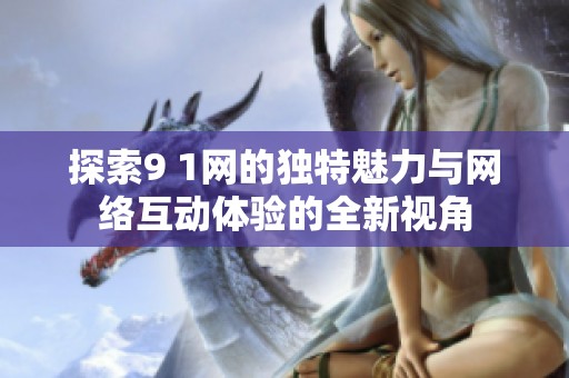 探索9 1网的独特魅力与网络互动体验的全新视角