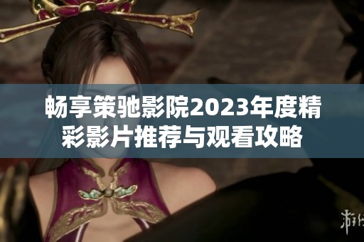 畅享策驰影院2023年度精彩影片推荐与观看攻略