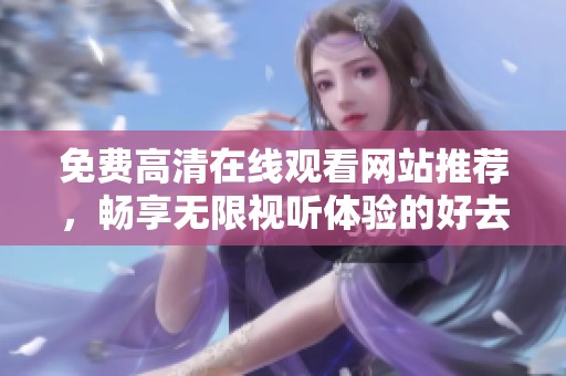 免费高清在线观看网站推荐，畅享无限视听体验的好去处