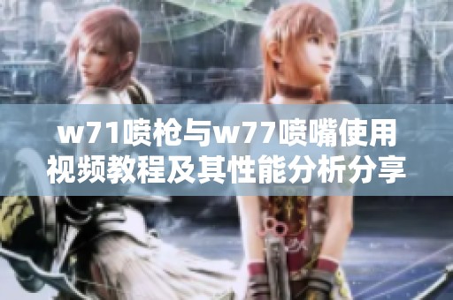 w71喷枪与w77喷嘴使用视频教程及其性能分析分享