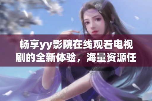 畅享yy影院在线观看电视剧的全新体验，海量资源任你选择