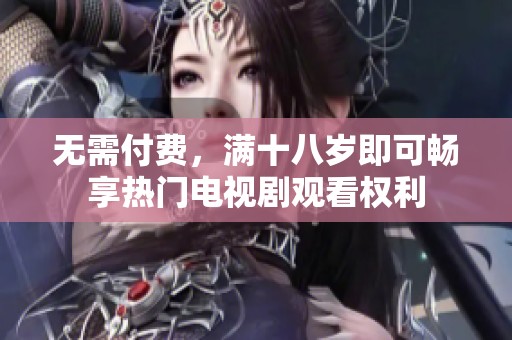 无需付费，满十八岁即可畅享热门电视剧观看权利