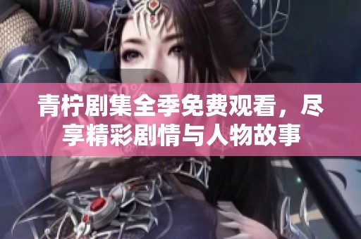 青柠剧集全季免费观看，尽享精彩剧情与人物故事